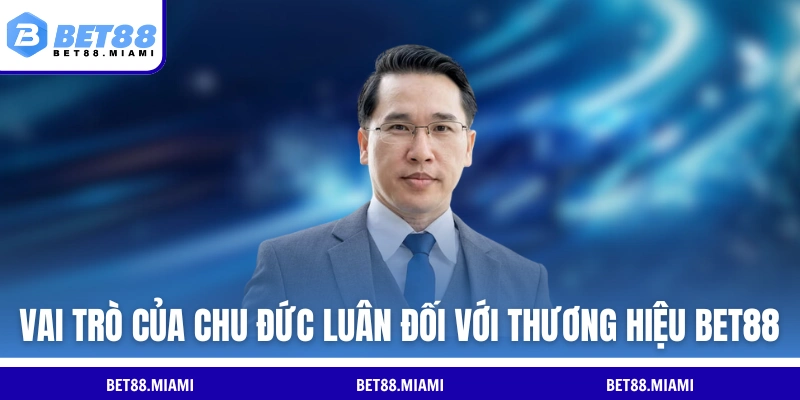 Vai trò của Chu Đức Luân đối với thương hiệu BET88